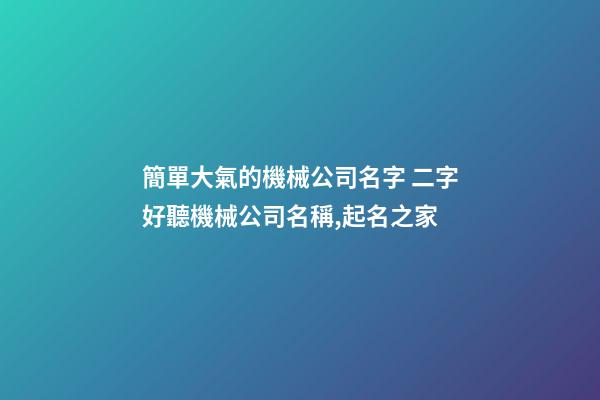 簡單大氣的機械公司名字 二字好聽機械公司名稱,起名之家-第1張-公司起名-玄機派
